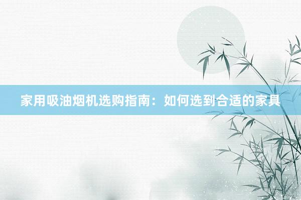 家用吸油烟机选购指南：如何选到合适的家具