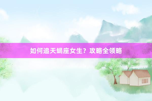 如何追天蝎座女生？攻略全领略