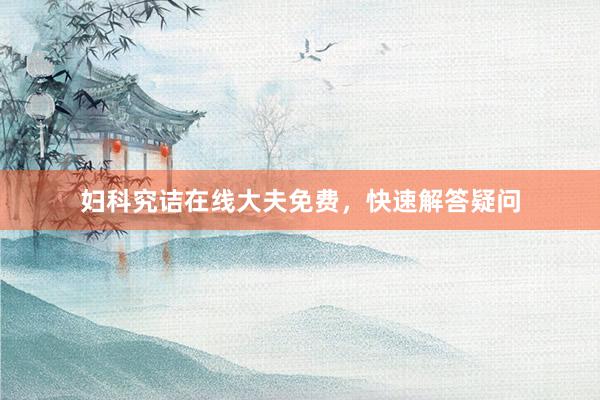 妇科究诘在线大夫免费，快速解答疑问