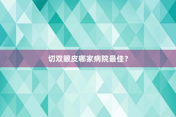 切双眼皮哪家病院最佳？