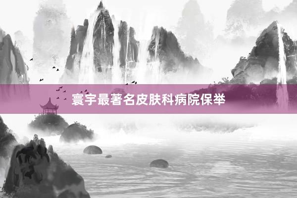寰宇最著名皮肤科病院保举