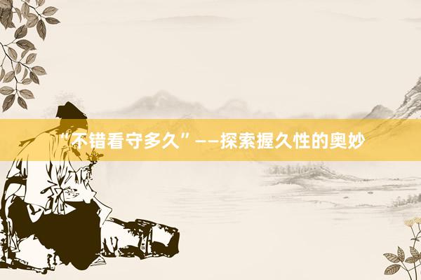 “不错看守多久”——探索握久性的奥妙