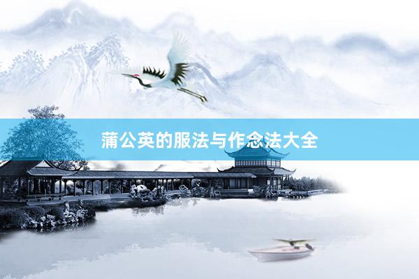 蒲公英的服法与作念法大全