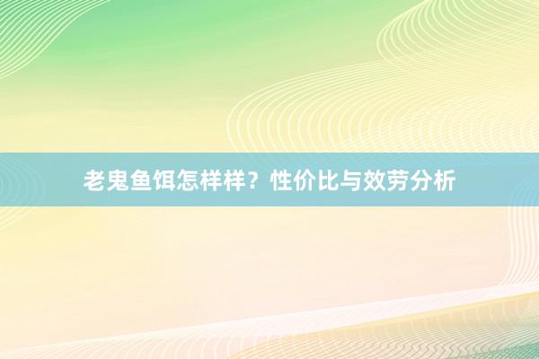 老鬼鱼饵怎样样？性价比与效劳分析
