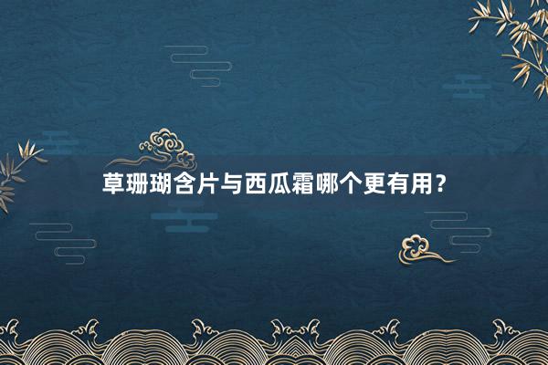 草珊瑚含片与西瓜霜哪个更有用？