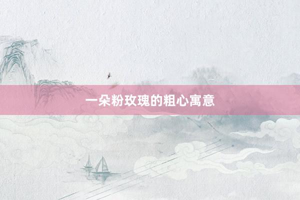 一朵粉玫瑰的粗心寓意