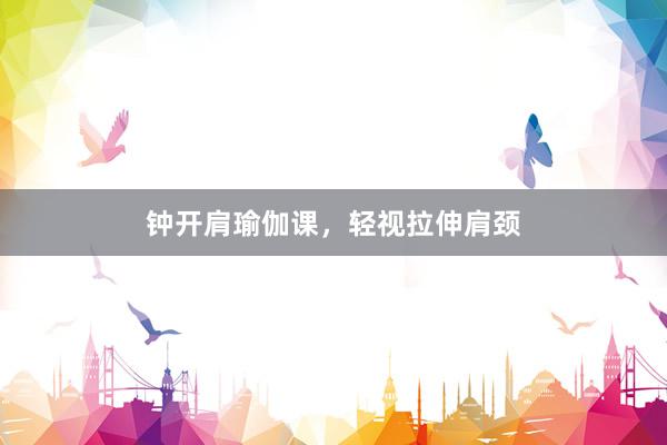 钟开肩瑜伽课，轻视拉伸肩颈