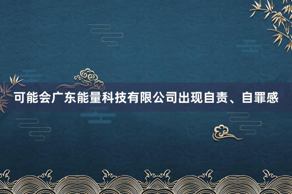 可能会广东能量科技有限公司出现自责、自罪感