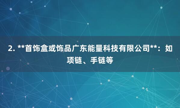 2. **首饰盒或饰品广东能量科技有限公司**：如项链、手链等