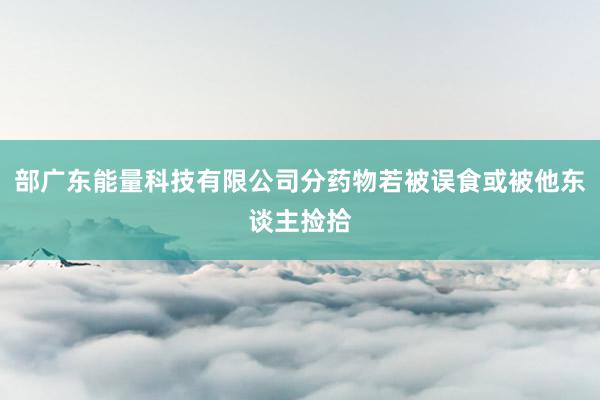 部广东能量科技有限公司分药物若被误食或被他东谈主捡拾