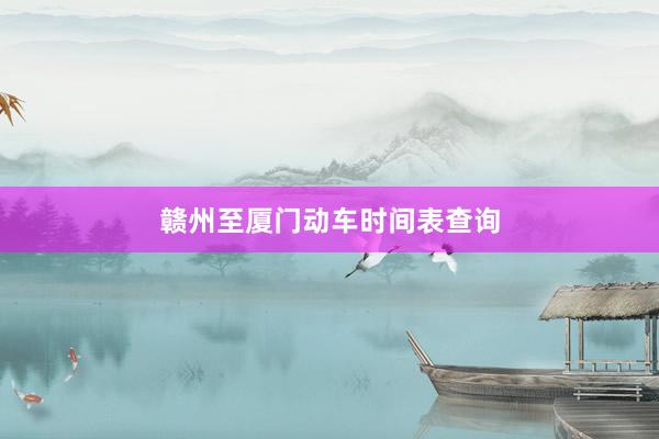赣州至厦门动车时间表查询